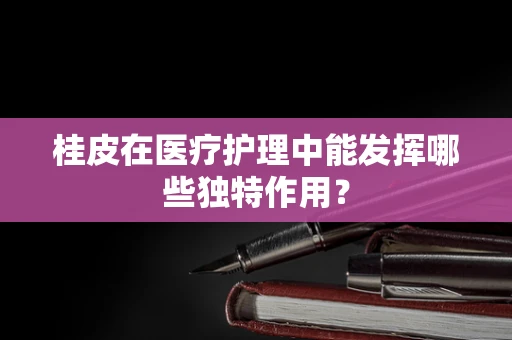 桂皮在医疗护理中能发挥哪些独特作用？