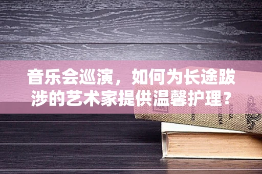 音乐会巡演，如何为长途跋涉的艺术家提供温馨护理？