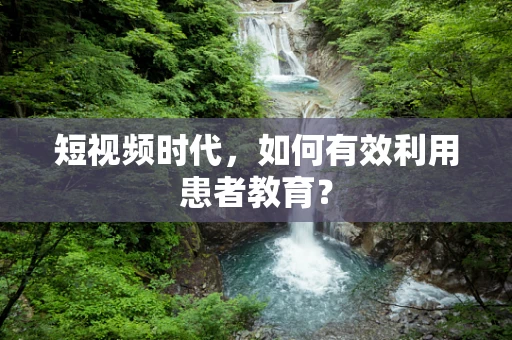 短视频时代，如何有效利用患者教育？
