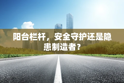 阳台栏杆，安全守护还是隐患制造者？