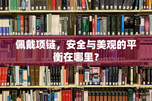 佩戴项链，安全与美观的平衡在哪里？