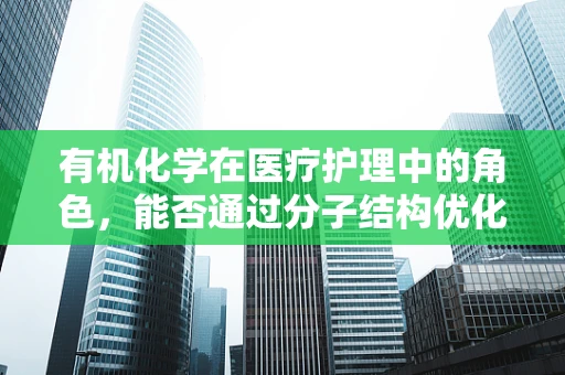 有机化学在医疗护理中的角色，能否通过分子结构优化提升药物疗效？
