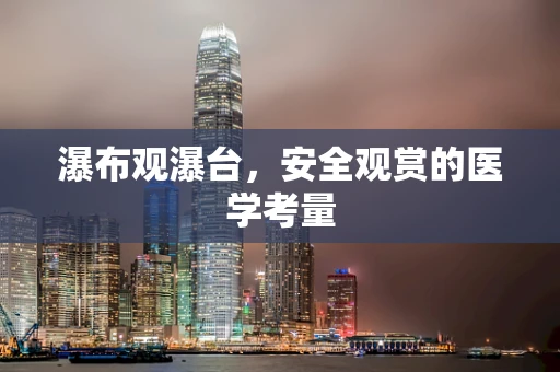 瀑布观瀑台，安全观赏的医学考量