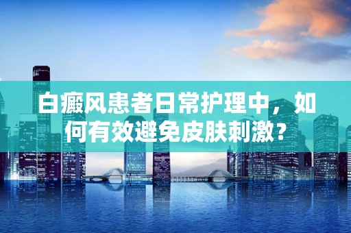 白癜风患者日常护理中，如何有效避免皮肤刺激？