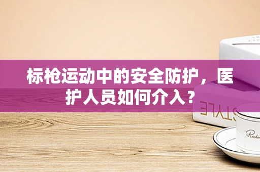 标枪运动中的安全防护，医护人员如何介入？