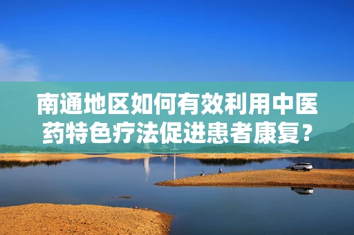 南通地区如何有效利用中医药特色疗法促进患者康复？