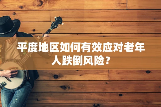 平度地区如何有效应对老年人跌倒风险？