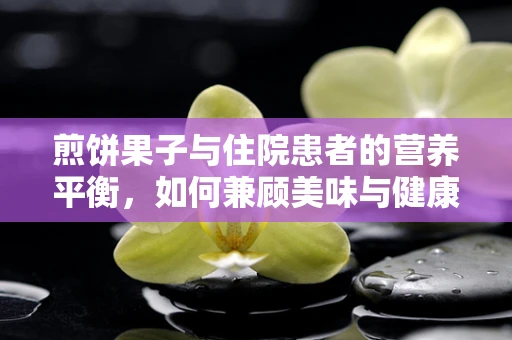 煎饼果子与住院患者的营养平衡，如何兼顾美味与健康？