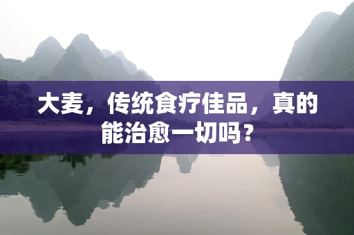 大麦，传统食疗佳品，真的能治愈一切吗？