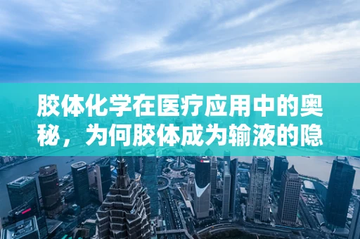 胶体化学在医疗应用中的奥秘，为何胶体成为输液的隐形守护者？