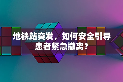 地铁站突发，如何安全引导患者紧急撤离？