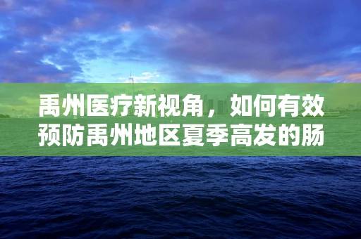 禹州医疗新视角，如何有效预防禹州地区夏季高发的肠道传染病？