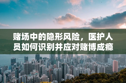 赌场中的隐形风险，医护人员如何识别并应对赌博成瘾的紧急情况？