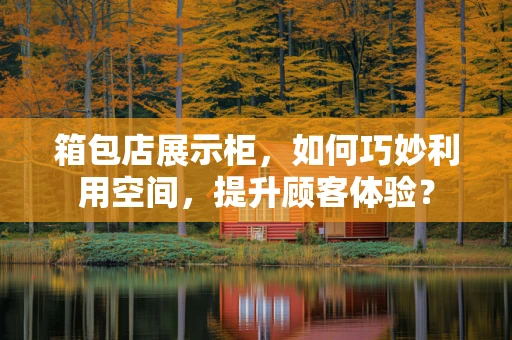 箱包店展示柜，如何巧妙利用空间，提升顾客体验？