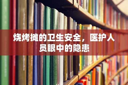 烧烤摊的卫生安全，医护人员眼中的隐患