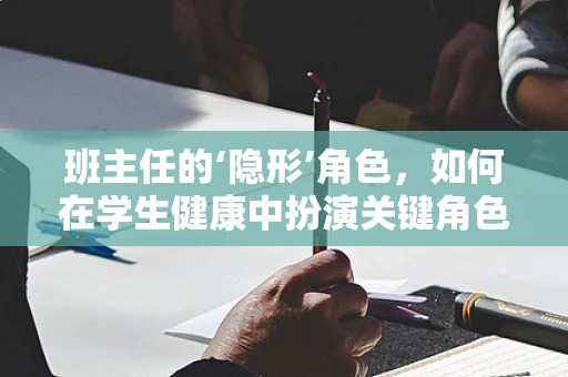 班主任的‘隐形’角色，如何在学生健康中扮演关键角色？