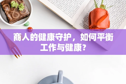 商人的健康守护，如何平衡工作与健康？