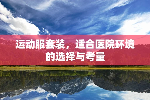 运动服套装，适合医院环境的选择与考量