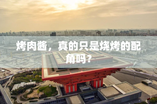 烤肉酱，真的只是烧烤的配角吗？