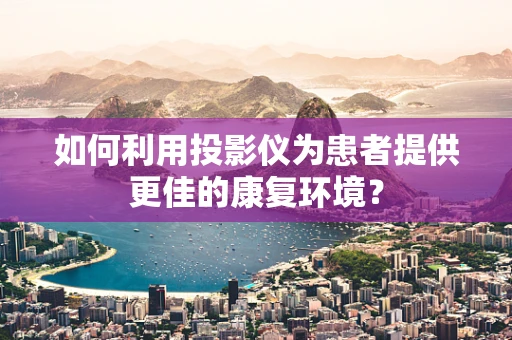 如何利用投影仪为患者提供更佳的康复环境？