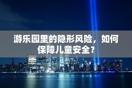 游乐园里的隐形风险，如何保障儿童安全？