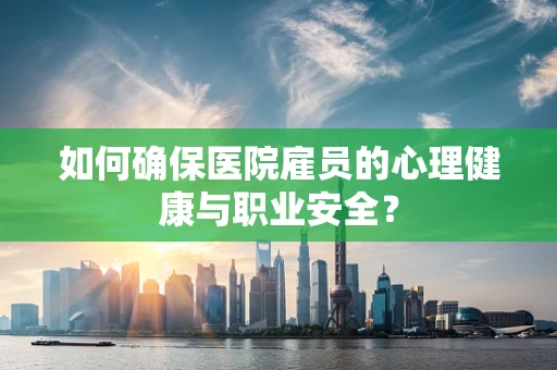 如何确保医院雇员的心理健康与职业安全？