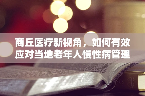 商丘医疗新视角，如何有效应对当地老年人慢性病管理挑战？