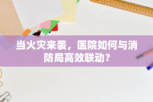 当火灾来袭，医院如何与消防局高效联动？