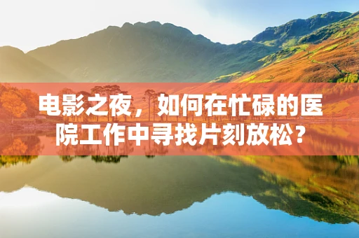 电影之夜，如何在忙碌的医院工作中寻找片刻放松？