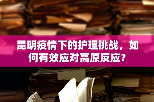 昆明疫情下的护理挑战，如何有效应对高原反应？