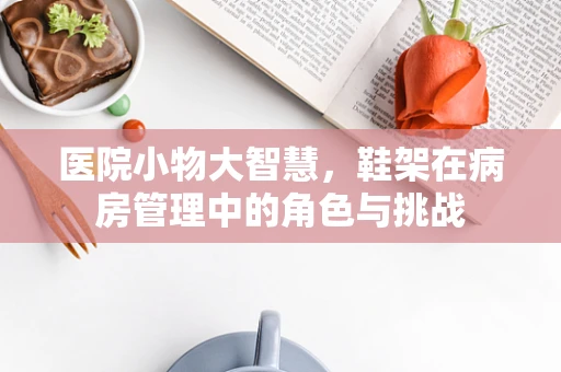医院小物大智慧，鞋架在病房管理中的角色与挑战