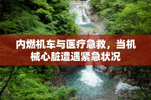 内燃机车与医疗急救，当机械心脏遭遇紧急状况