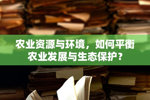 农业资源与环境，如何平衡农业发展与生态保护？