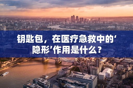 钥匙包，在医疗急救中的‘隐形’作用是什么？
