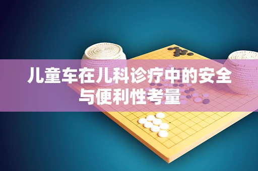 儿童车在儿科诊疗中的安全与便利性考量