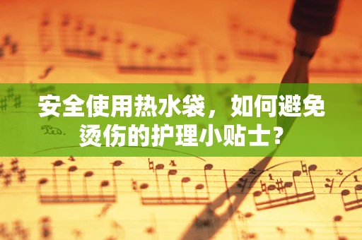 安全使用热水袋，如何避免烫伤的护理小贴士？
