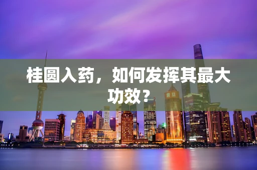 桂圆入药，如何发挥其最大功效？
