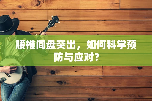腰椎间盘突出，如何科学预防与应对？
