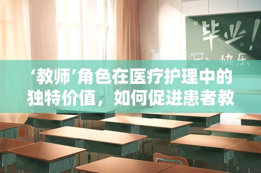 ‘教师’角色在医疗护理中的独特价值，如何促进患者教育与康复？