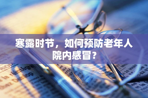 寒露时节，如何预防老年人院内感冒？