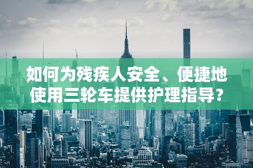 如何为残疾人安全、便捷地使用三轮车提供护理指导？