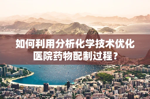 如何利用分析化学技术优化医院药物配制过程？