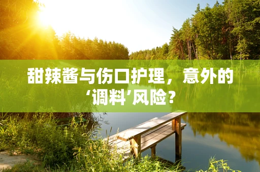 甜辣酱与伤口护理，意外的‘调料’风险？