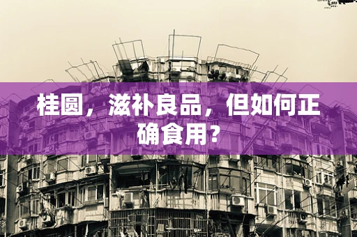 桂圆，滋补良品，但如何正确食用？