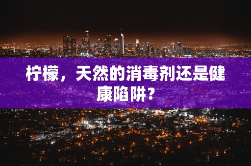 柠檬，天然的消毒剂还是健康陷阱？