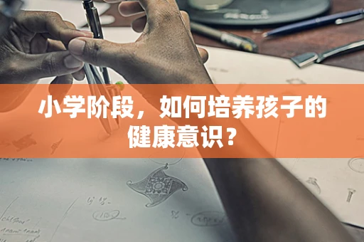 小学阶段，如何培养孩子的健康意识？