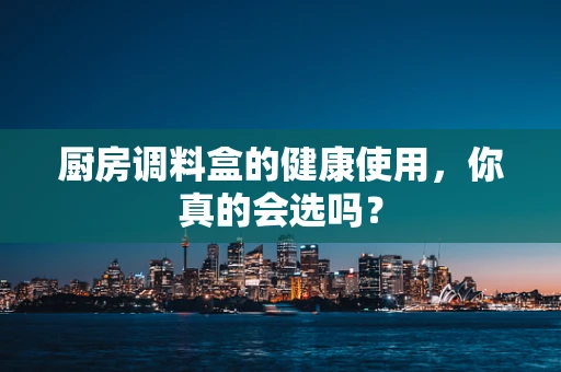 厨房调料盒的健康使用，你真的会选吗？