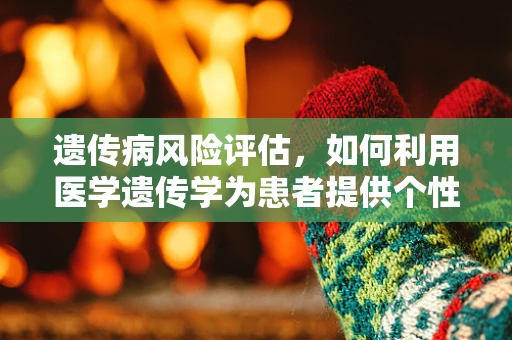 遗传病风险评估，如何利用医学遗传学为患者提供个性化护理？
