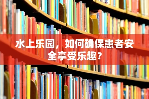 水上乐园，如何确保患者安全享受乐趣？