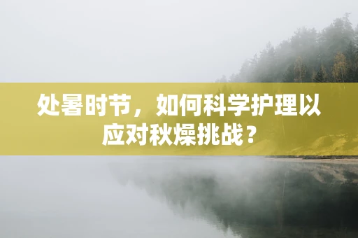 处暑时节，如何科学护理以应对秋燥挑战？